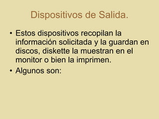 Dispositivos de Salida. Estos dispositivos recopilan la información solicitada y la guardan en discos, diskette la muestran en el monitor o bien la imprimen. Algunos son:  