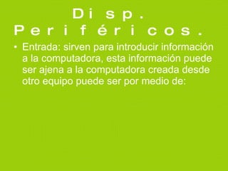 Disp. Periféricos. Entrada: sirven para introducir información a la computadora, esta información puede ser ajena a la computadora creada desde otro equipo puede ser por medio de: 