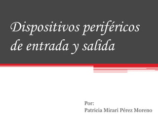 Dispositivos periféricos
de entrada y salida
Por:
Patricia Mirari Pérez Moreno
 