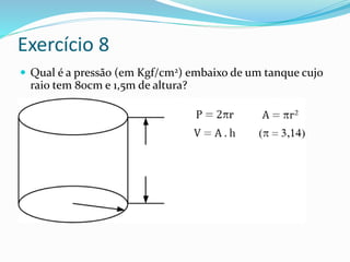 Exercício 8
 Qual é a pressão (em Kgf/cm2) embaixo de um tanque cujo
raio tem 80cm e 1,5m de altura?
 