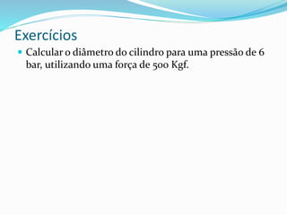 Exercícios
 Calcular o diâmetro do cilindro para uma pressão de 6
bar, utilizando uma força de 500 Kgf.
 
