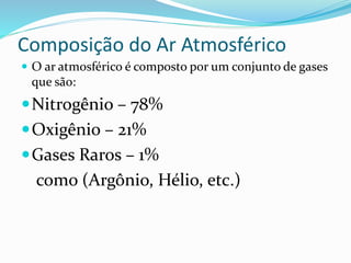 Composição do Ar Atmosférico
 O ar atmosférico é composto por um conjunto de gases
que são:
Nitrogênio – 78%
Oxigênio – 21%
Gases Raros – 1%
como (Argônio, Hélio, etc.)
 