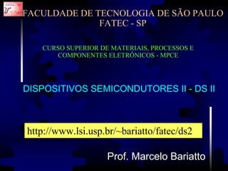FACULDADE DE TECNOLOGIA DE SÃO PAULO 
FATEC - SP 
CURSO SUPERIOR DE MATERIAIS, PROCESSOS E 
COMPONENTES ELETRÔNICOS - MPCE 
DISPOSITIVOS SEMICONDUTORES II - DS II 
http://www.lsi.usp.br/~bariatto/fatec/ds2 
Prof. Marcelo Bariatto 
 