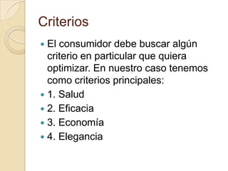 CriteriosEl consumidor debe buscar algún criterio en particular que quiera optimizar. En nuestro caso tenemos como criterios principales:1. Salud2. Eficacia 3. Economía4. Elegancia