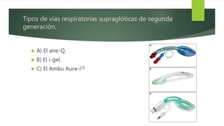 Tipos de vías respiratorias supraglóticas de segunda
generación.
 A) El aire-Q.
 B) El i-gel.
 C) El Ambu Aura-i[3]
 