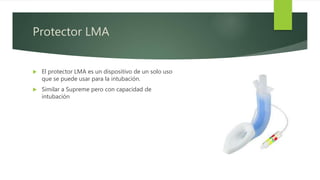Protector LMA
 El protector LMA es un dispositivo de un solo uso
que se puede usar para la intubación.
 Similar a Supreme pero con capacidad de
intubación
 
