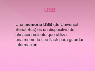 Una memoria USB (de Universal
Serial Bus) es un dispositivo de
almacenamiento que utiliza
una memoria tipo flash para guardar
información.
 