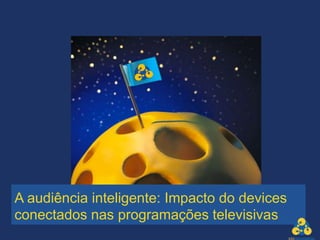 A audiência inteligente: Impacto do devices
conectados nas programações televisivas
 