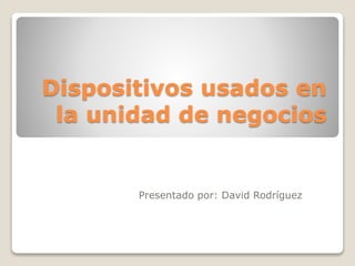 Dispositivos usados en
la unidad de negocios
Presentado por: David Rodríguez
 