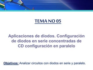 TEMA NO 05
Aplicaciones de diodos. Configuración
de diodos en serie concentradas de
CD configuración en paralelo
Objetivos: Analizar circuitos con diodos en serie y paralelo.
 