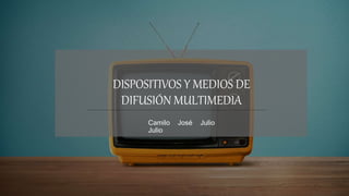 DISPOSITIVOS Y MEDIOS DE
DIFUSIÓN MULTIMEDIA
Camilo José Julio
Julio
 