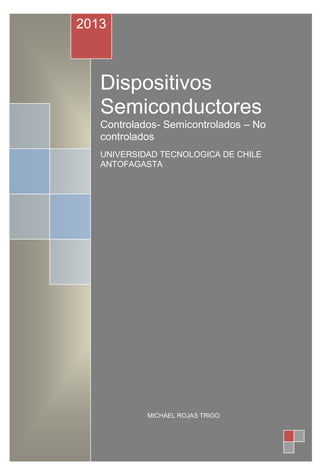 2013



   Dispositivos
   Semiconductores
   Controlados- Semicontrolados – No
   controlados
   UNIVERSIDAD TECNOLOGICA DE CHILE
   ANTOFAGASTA




            MICHAEL ROJAS TRIGO
 
