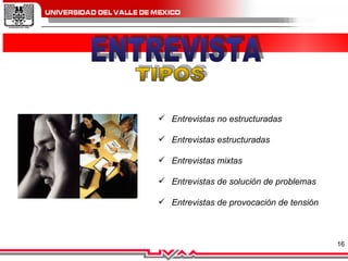 ENTREVISTA Entrevistas no estructuradas Entrevistas estructuradas Entrevistas mixtas  Entrevistas de solución de problemas             Entrevistas de provocación de tensión TIPOS 