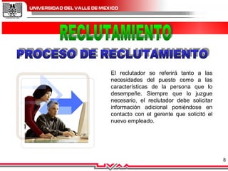 El reclutador se referirá tanto a las necesidades del puesto como a las características de la persona que lo desempeñe. Siempre que lo juzgue necesario, el reclutador debe solicitar información adicional poniéndose en contacto con el gerente que solicitó el nuevo empleado. RECLUTAMIENTO PROCESO DE RECLUTAMIENTO 