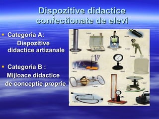 Dispozitive didactice confectionate de elevi Categoria A:  Dispozitive didactice artizanale  Categoria B : Mijloace didactice  de conceptie proprie 