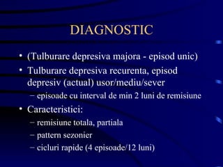 DIAGNOSTIC (Tulburare depresiva majora - episod unic) Tulburare depresiva recurenta, episod depresiv (actual) usor/mediu/sever episoade cu interval de min 2 luni de remisiune Caracteristici: remisiune totala, partiala pattern sezonier cicluri rapide (4 episoade/12 luni) 