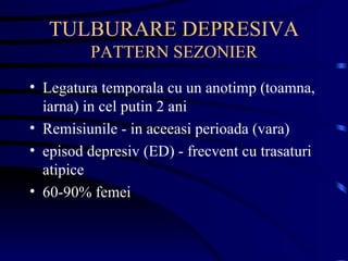 TULBURARE DEPRESIVA PATTERN SEZONIER Legatura temporala cu un anotimp (toamna, iarna) in cel putin 2 ani Remisiunile - in aceeasi perioada (vara) episod depresiv (ED) - frecvent cu trasaturi atipice 60-90% femei 