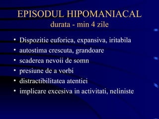 EPISODUL HIPOMANIACAL durata - min 4 zile Dispozitie euforica, expansiva, iritabila autostima crescuta, grandoare scaderea nevoii de somn presiune de a vorbi distractibilitatea atentiei implicare excesiva in activitati, neliniste 