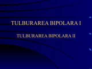 TULBURAREA BIPOLARA I TULBURAREA BIPOLARA II 