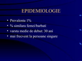 EPIDEMIOLOGIE Prevalenta 1% % similara femei/barbati varsta medie de debut: 30 ani mai frecvent la persoane singure  