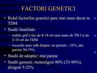 FACTORI GENETICI Rolul factorilor genetici pare mai mare decat in TDM Studii familiale: rudele grd I risc de 8-18 ori mai mare de TB I si de 2-10 ori de TDM riscurile unei tulb dispoz: un parinte - 25%, doi parinti 50-75%  Studii de adoptie: mai putine Studii gemeni: monozigoti 80% (33-90%), dizigoti 5-25% 