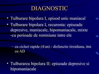 DIAGNOSTIC Tulburare bipolara I, episod unic maniacal Tulburare bipolara I, recurenta: episoade depresive, maniacale, hipomaniacale, mixte -cu perioade de remisiune intre ele cu cicluri rapide (4/an) - disfunctie tiroidiana, ttm cu AD  Tulburarea bipolara II: episoade depresive si hipomaniacale 