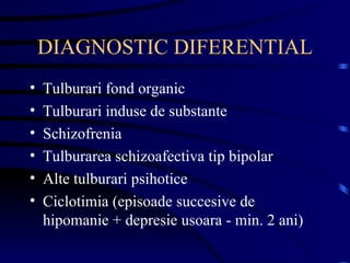 DIAGNOSTIC DIFERENTIAL Tulburari fond organic Tulburari induse de substante Schizofrenia Tulburarea schizoafectiva tip bipolar Alte tulburari psihotice Ciclotimia (episoade succesive de hipomanie + depresie usoara - min. 2 ani) 