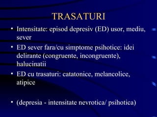 TRASATURI Intensitate: episod depresiv (ED) usor, mediu, sever ED sever fara/cu simptome psihotice: idei delirante (congruente, incongruente), halucinatii ED cu trasaturi: catatonice, melancolice, atipice (depresia - intensitate nevrotica/ psihotica) 