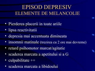 EPISOD DEPRESIV  ELEMENTE DE MELANCOLIE Pierderea placerii in toate ariile lipsa reactivitatii depresia mai accentuata dimineata insomnii matinale  (trezirea cu 2 ore mai devreme) retard psihomotor marcat/agitatie scaderea marcata a apetitului si a G culpabilitate ++ scaderea marcata a libidoului 