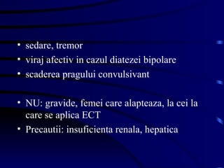 sedare, tremor viraj afectiv in cazul diatezei bipolare scaderea pragului convulsivant NU: gravide, femei care alapteaza, la cei la care se aplica ECT Precautii: insuficienta renala, hepatica 