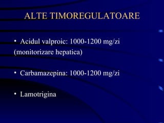 ALTE TIMOREGULATOARE Acidul valproic: 1000-1200 mg/zi (monitorizare hepatica) Carbamazepina: 1000-1200 mg/zi Lamotrigina 