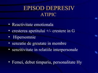 EPISOD DEPRESIV ATIPIC  Reactivitate emotionala cresterea apetitului +/- crestere in G Hipersomnie senzatie de greutate in membre senzitivitate in relatiile interpersonale Femei, debut timpuriu, personalitate Hy 