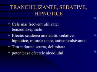 TRANCHILIZANTE, SEDATIVE, HIPNOTICE Cele mai frecvent utilizate: benzodiazepinele Efecte: scaderea anxietatii, sedative, hipnotice, miorelaxante, anticonvulsivante Ttm = durata scurta, delimitata potenteaza efectele alcoolului 
