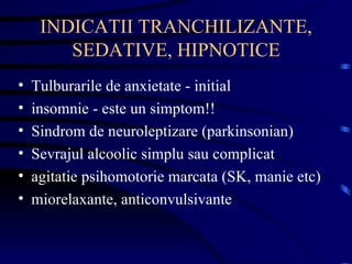 INDICATII TRANCHILIZANTE, SEDATIVE, HIPNOTICE Tulburarile de anxietate - initial insomnie - este un simptom!! Sindrom de neuroleptizare (parkinsonian) Sevrajul alcoolic simplu sau complicat agitatie psihomotorie marcata (SK, manie etc) miorelaxante, anticonvulsivante 