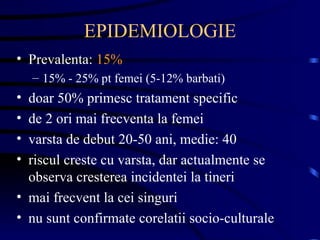 EPIDEMIOLOGIE Prevalenta:  15% 15% - 25% pt femei (5-12% barbati) doar 50% primesc tratament specific de 2 ori mai frecventa la femei varsta de debut 20-50 ani, medie: 40 riscul creste cu varsta, dar actualmente se observa cresterea incidentei la tineri mai frecvent la cei singuri nu sunt confirmate corelatii socio-culturale 