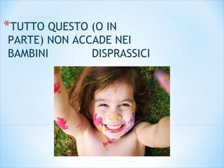 *TUTTO QUESTO (O IN
PARTE) NON ACCADE NEI
BAMBINI DISPRASSICI
 