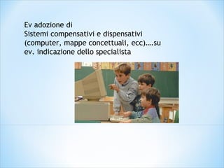 Ev adozione di
Sistemi compensativi e dispensativi
(computer, mappe concettuali, ecc)….su
ev. indicazione dello specialista
 