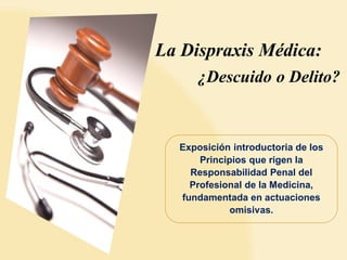 La Dispraxis Médica:
¿Descuido o Delito?

Exposición introductoria de los
Principios que rigen la
Responsabilidad Penal del
Profesional de la Medicina,
fundamentada en actuaciones
omisivas.

 