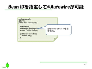Bean IDָ@Autowire
47
package sample;
@Service
public class FooService {
@Autowired
@Qualifier("fooDaoA")
private FooDao fooDao;
public void execute() {
fooDao.foo();
}
}
@QualifierBean IDָ
Ǥ
 