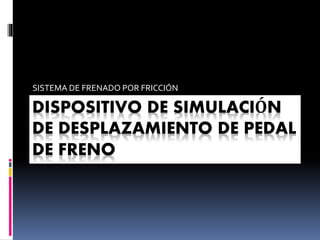 SISTEMA DE FRENADO POR FRICCIÓN 
DISPOSITIVO DE SIMULACIÓN 
DE DESPLAZAMIENTO DE PEDAL 
DE FRENO 
 