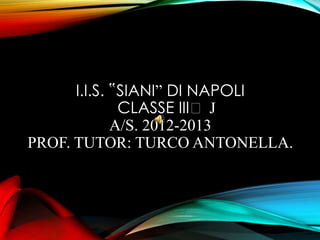 I.I.S. ‟SIANI” DI NAPOLI
CLASSE IIIᵃ J
A/S. 2012-2013
PROF. TUTOR: TURCO ANTONELLA.
 