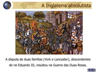 A Inglaterra absolutista




A disputa de duas famílias (York e Lancaster), descendentes
  do rei Eduardo III, resultou na Guerra das Duas Rosas.
 