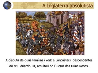 A Inglaterra absolutista




A disputa de duas famílias (York e Lancaster), descendentes
  do rei Eduardo III, resultou na Guerra das Duas Rosas.
 