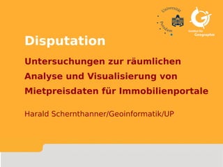 1/23
Disputation
Untersuchungen zur räumlichen
Analyse und Visualisierung von
Mietpreisdaten für Immobilienportale
Harald Schernthanner/Geoinformatik/UP
 