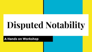 Disputed Notability
A Hands on Workshop
 