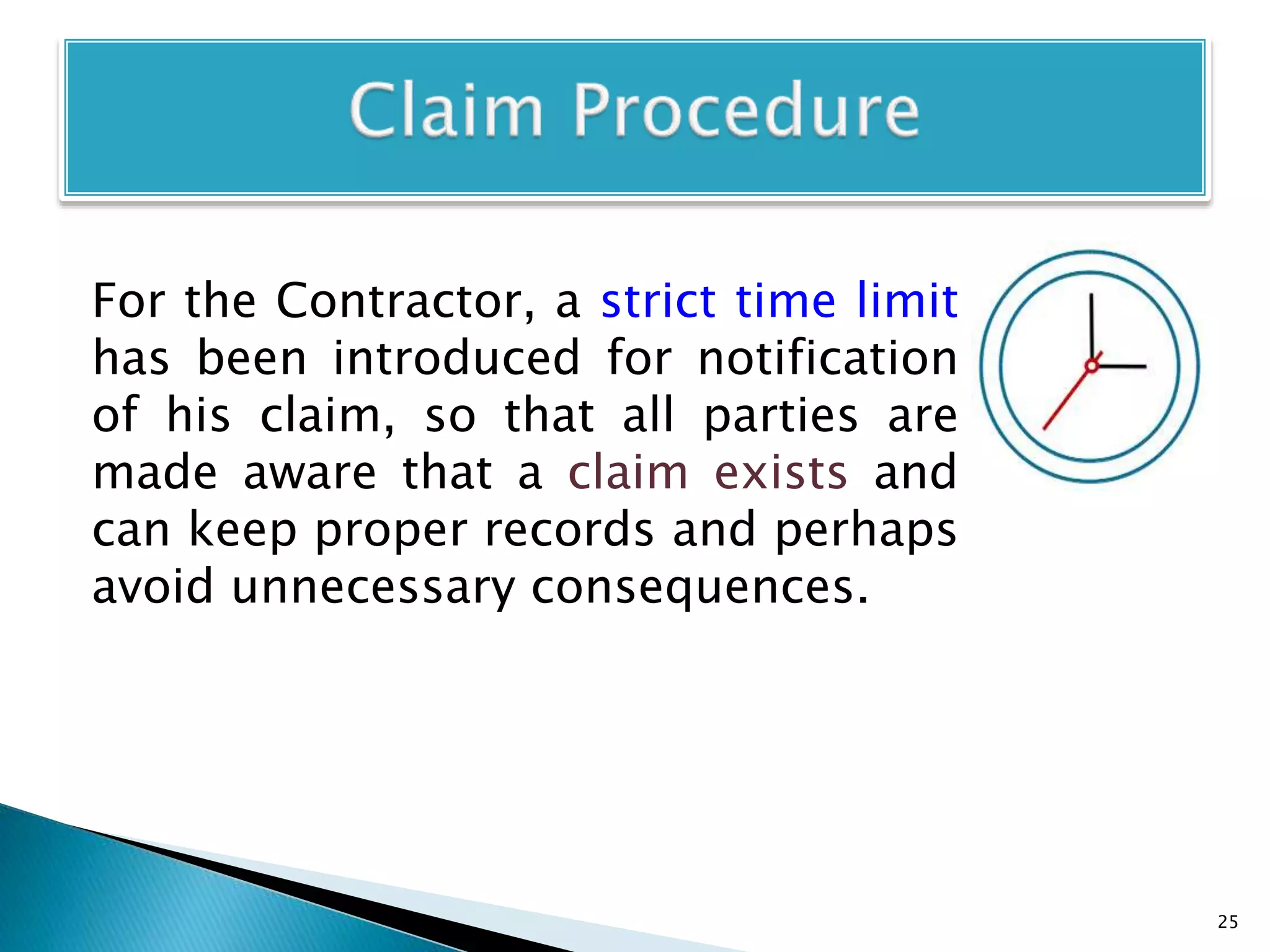 For the Contractor, a strict time limit
has been introduced for notification
of his claim, so that all parties are
made aware that a claim exists and
can keep proper records and perhaps
avoid unnecessary consequences.
25
 