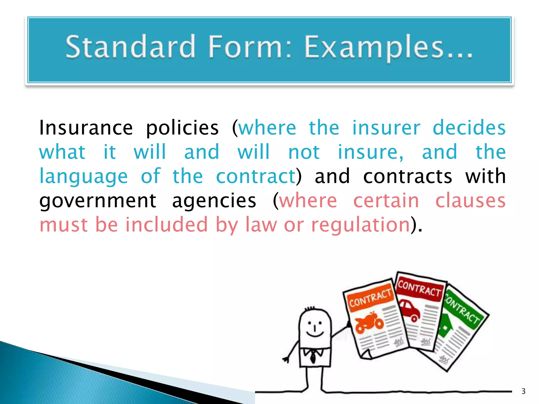 Insurance policies (where the insurer decides
what it will and will not insure, and the
language of the contract) and contracts with
government agencies (where certain clauses
must be included by law or regulation).
3
 