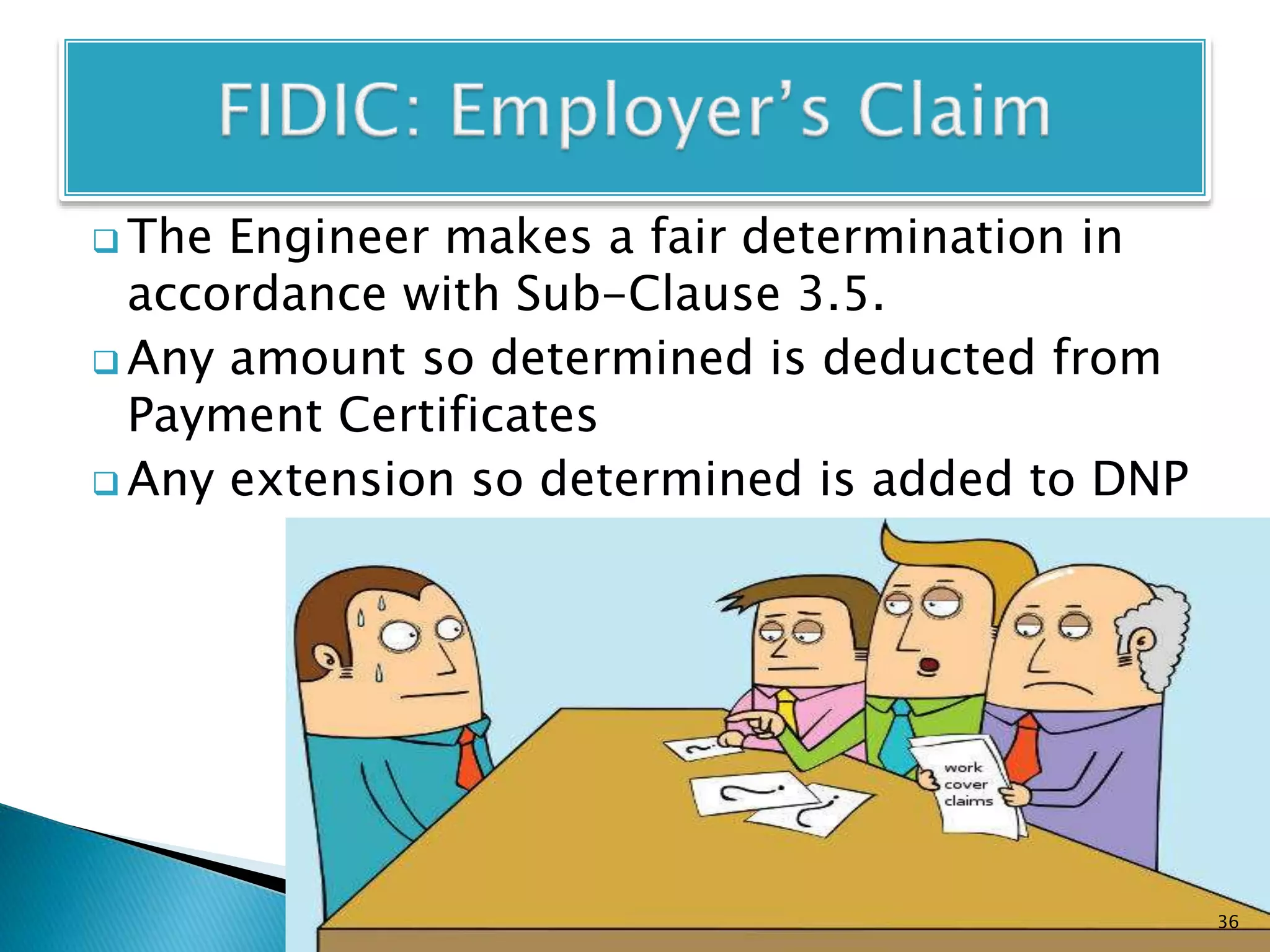  The Engineer makes a fair determination in
accordance with Sub-Clause 3.5.
 Any amount so determined is deducted from
Payment Certificates
 Any extension so determined is added to DNP
36
 