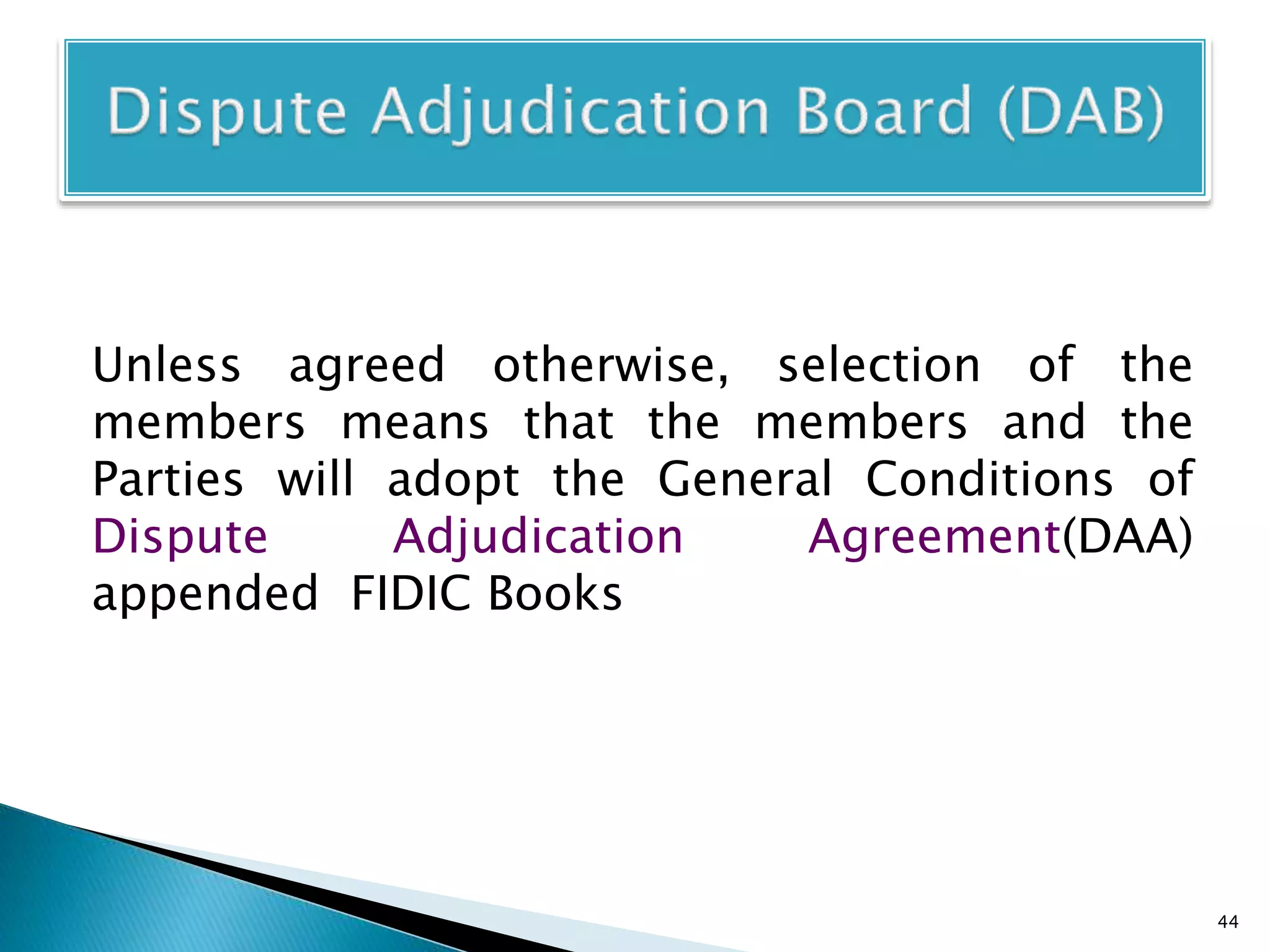 Unless agreed otherwise, selection of the
members means that the members and the
Parties will adopt the General Conditions of
Dispute Adjudication Agreement(DAA)
appended FIDIC Books
44
 