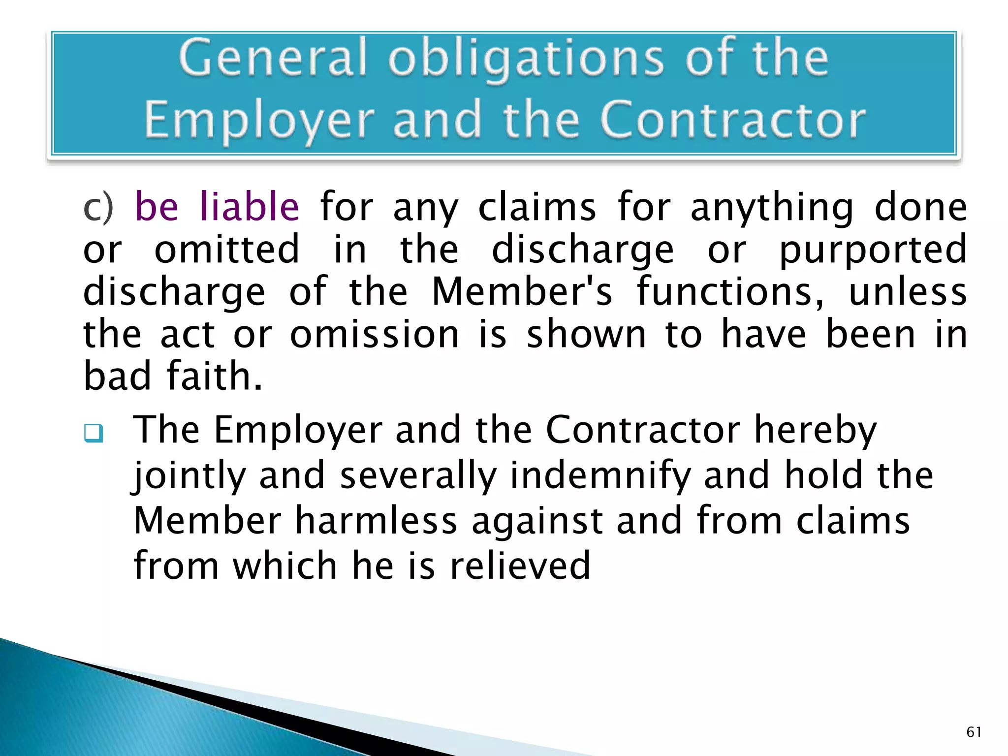 c) be liable for any claims for anything done
or omitted in the discharge or purported
discharge of the Member's functions, unless
the act or omission is shown to have been in
bad faith.
 The Employer and the Contractor hereby
jointly and severally indemnify and hold the
Member harmless against and from claims
from which he is relieved
61
 